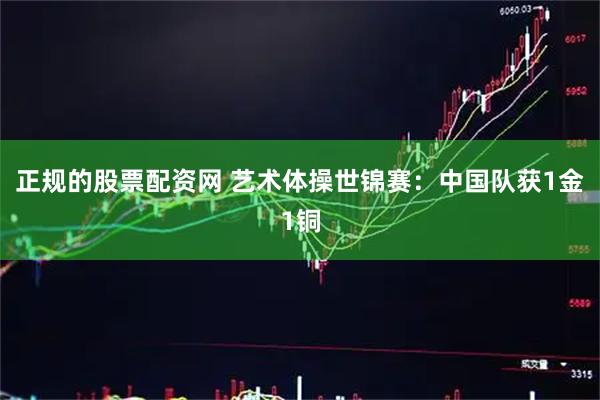 正规的股票配资网 艺术体操世锦赛：中国队获1金1铜