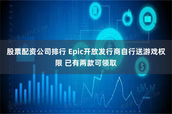股票配资公司排行 Epic开放发行商自行送游戏权限 已有两款可领取