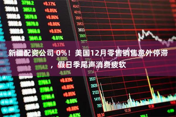 新疆配资公司 0%！美国12月零售销售意外停滞，假日季尾声消费疲软