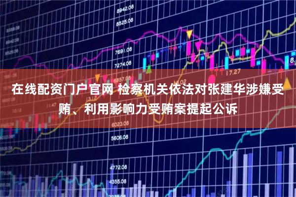 在线配资门户官网 检察机关依法对张建华涉嫌受贿、利用影响力受贿案提起公诉