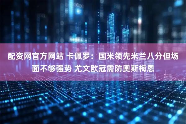 配资网官方网站 卡佩罗：国米领先米兰八分但场面不够强势 尤文欧冠需防奥斯梅恩