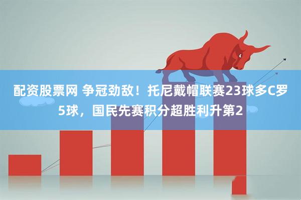 配资股票网 争冠劲敌！托尼戴帽联赛23球多C罗5球，国民先赛积分超胜利升第2