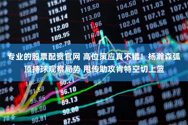 专业的股票配资官网 高位策应真不错！杨瀚森弧顶持球观察局势 甩传助攻肯特空切上篮