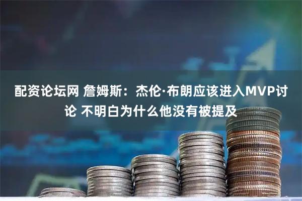 配资论坛网 詹姆斯：杰伦·布朗应该进入MVP讨论 不明白为什么他没有被提及