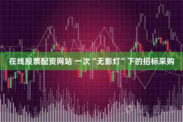 在线股票配资网站 一次“无影灯”下的招标采购