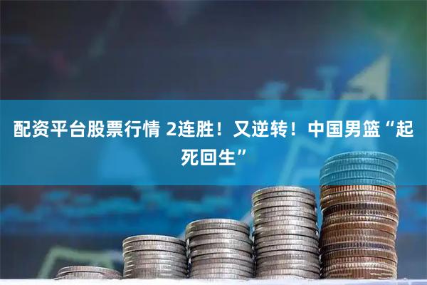 配资平台股票行情 2连胜！又逆转！中国男篮“起死回生”
