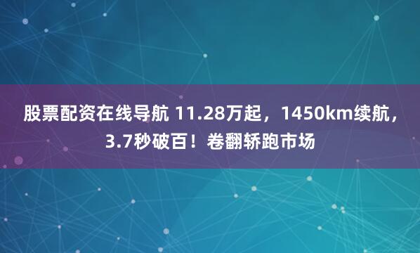 股票配资在线导航 11.28万起，1450km续航，3.7秒破百！卷翻轿跑市场