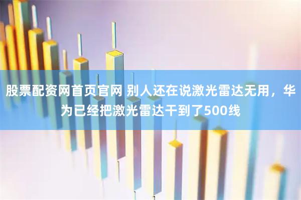 股票配资网首页官网 别人还在说激光雷达无用，华为已经把激光雷达干到了500线