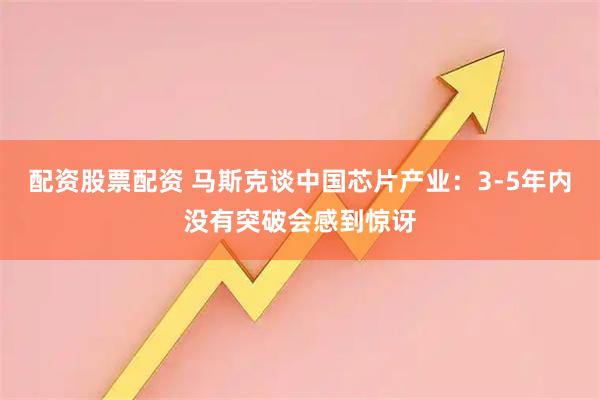 配资股票配资 马斯克谈中国芯片产业：3-5年内没有突破会感到惊讶