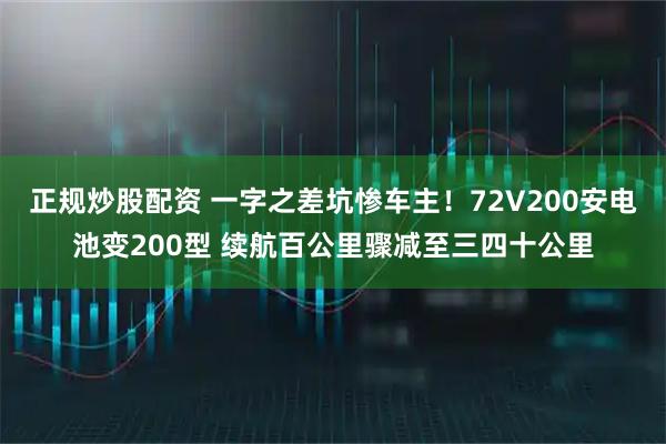 正规炒股配资 一字之差坑惨车主！72V200安电池变200型 续航百公里骤减至三四十公里