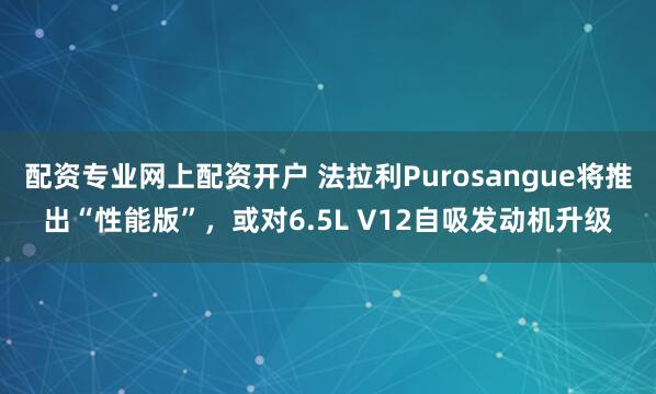 配资专业网上配资开户 法拉利Purosangue将推出“性能版”，或对6.5L V12自吸发动机升级