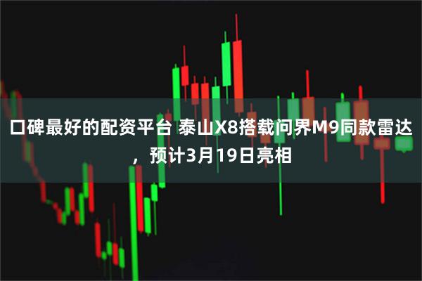 口碑最好的配资平台 泰山X8搭载问界M9同款雷达，预计3月19日亮相