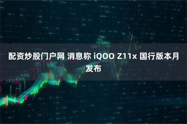 配资炒股门户网 消息称 iQOO Z11x 国行版本月发布