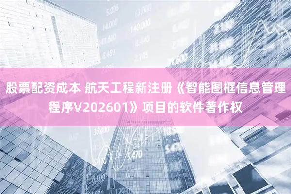 股票配资成本 航天工程新注册《智能图框信息管理程序V202601》项目的软件著作权