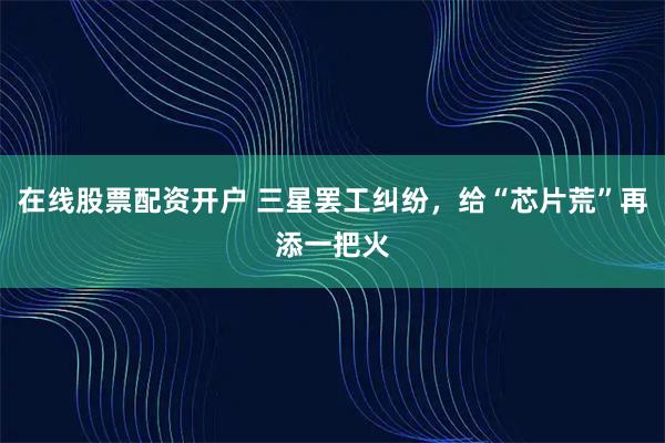 在线股票配资开户 三星罢工纠纷，给“芯片荒”再添一把火