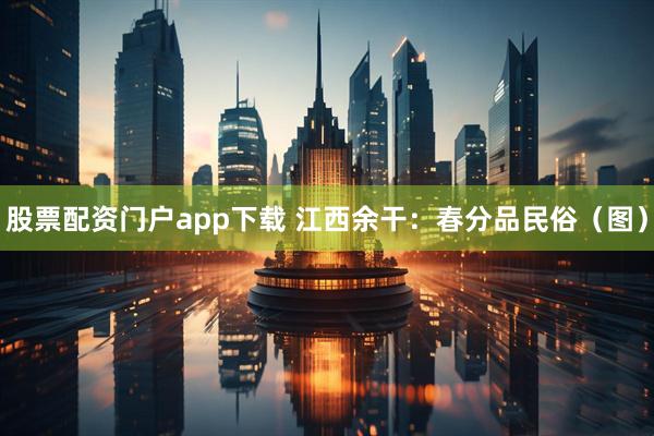 股票配资门户app下载 江西余干：春分品民俗（图）