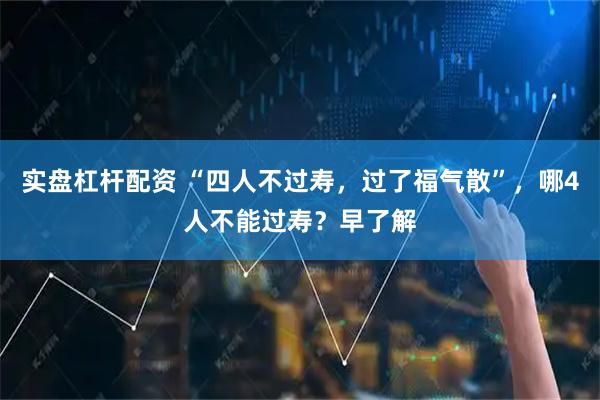 实盘杠杆配资 “四人不过寿，过了福气散”，哪4人不能过寿？早了解